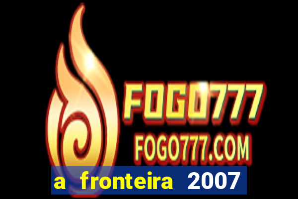 a fronteira 2007 filme completo dublado